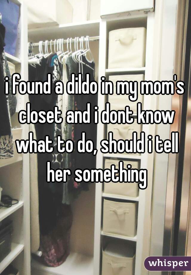 i found a dildo in my mom's closet and i dont know what to do, should i tell her something