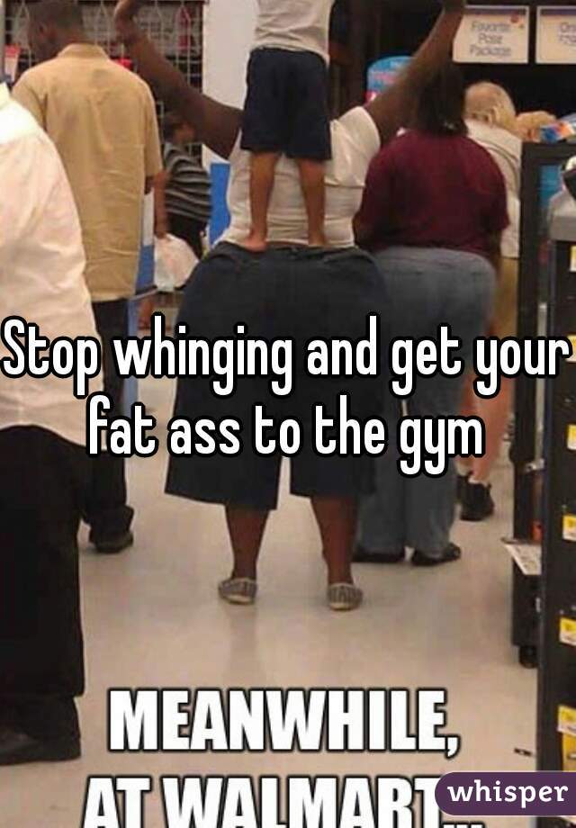 Stop whinging and get your fat ass to the gym 