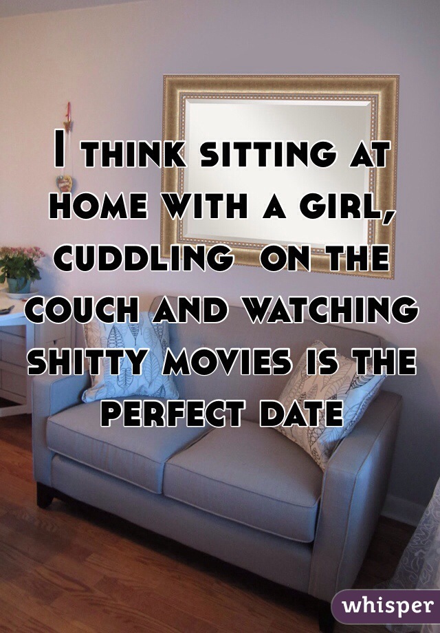I think sitting at home with a girl, cuddling  on the couch and watching shitty movies is the perfect date