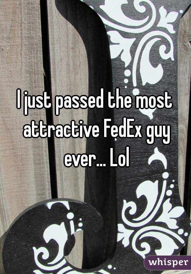 I just passed the most attractive FedEx guy ever... Lol
