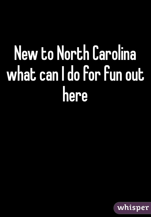 New to North Carolina what can I do for fun out here