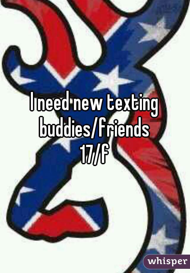 I need new texting buddies/friends 
17/f