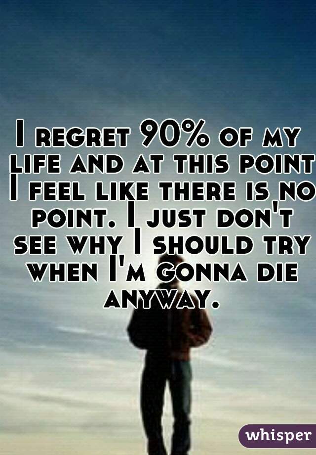 I regret 90% of my life and at this point I feel like there is no point. I just don't see why I should try when I'm gonna die anyway.
