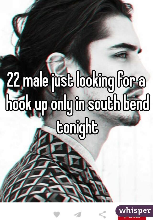 22 male just looking for a hook up only in south bend tonight