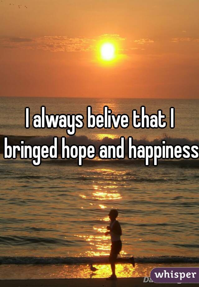 I always belive that I bringed hope and happiness  