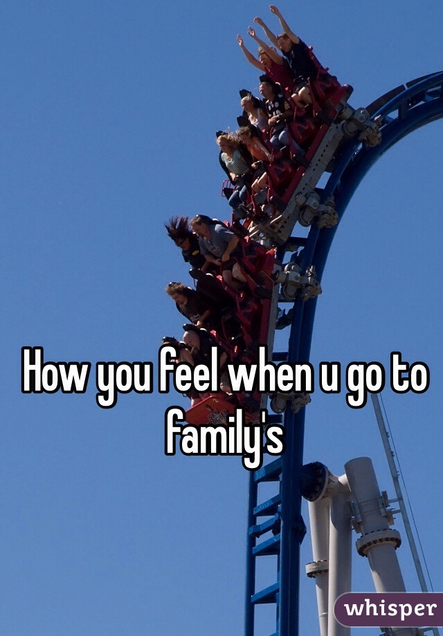 How you feel when u go to family's 