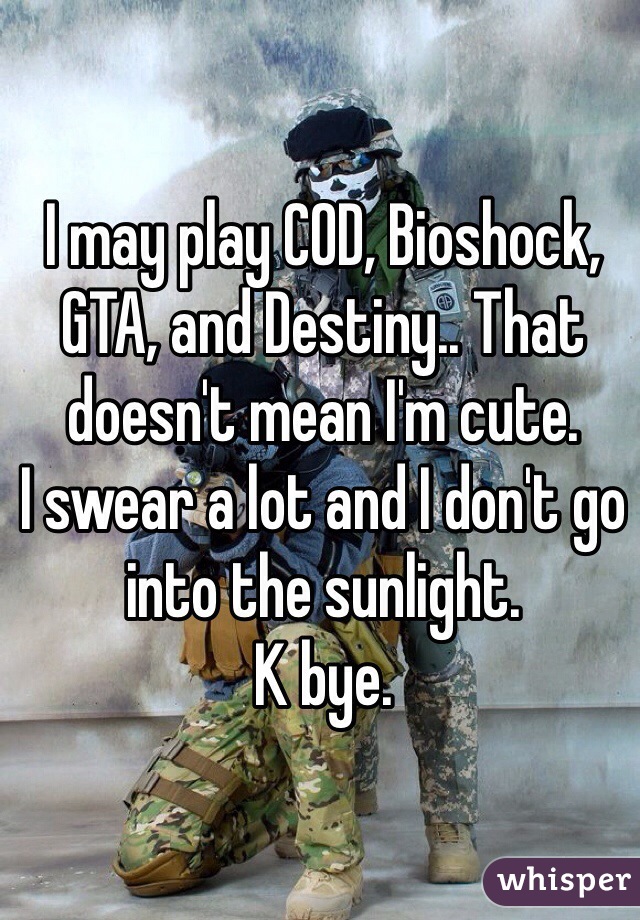 I may play COD, Bioshock, GTA, and Destiny.. That doesn't mean I'm cute. 
I swear a lot and I don't go into the sunlight. 
K bye. 