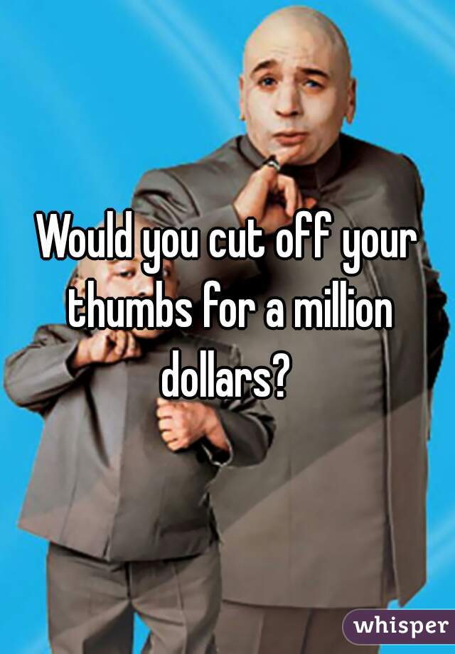 Would you cut off your thumbs for a million dollars? 
