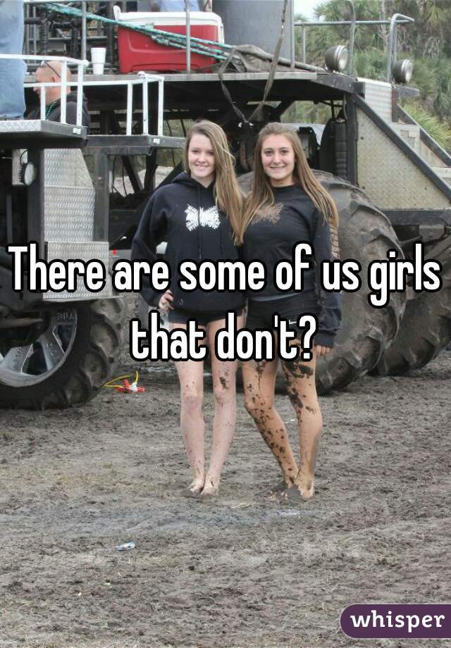 There are some of us girls that don't? 