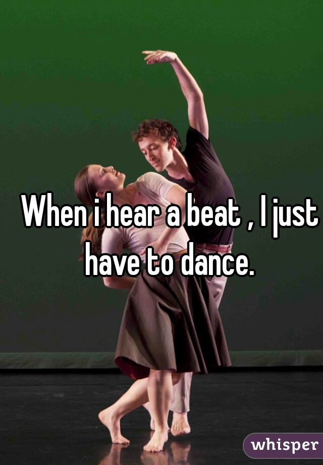 When i hear a beat , I just have to dance. 