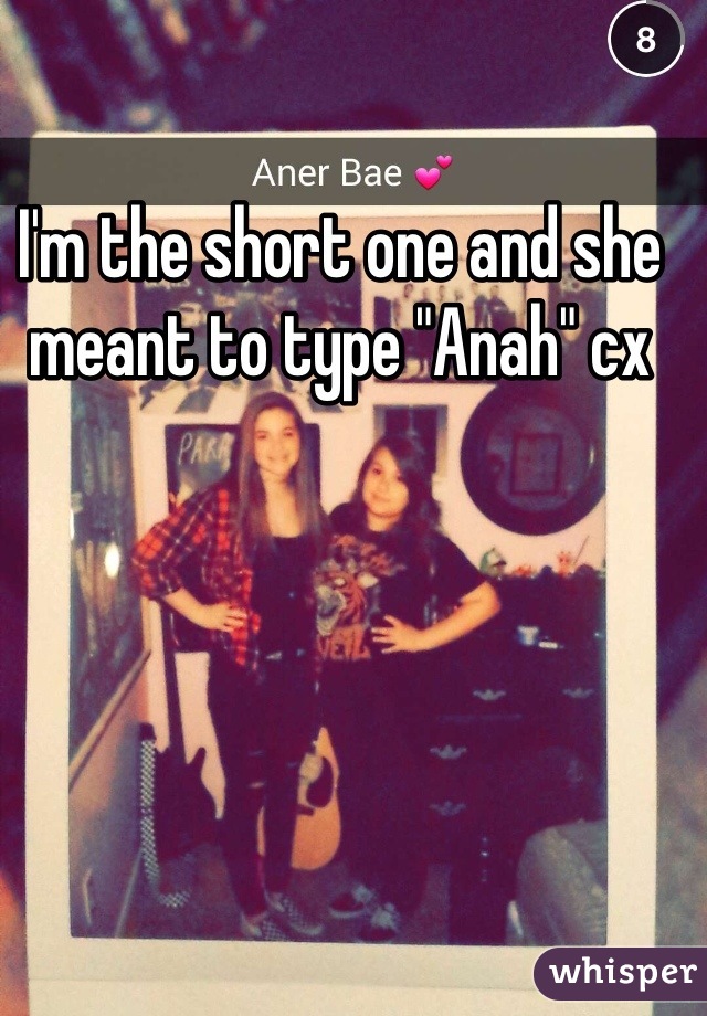 I'm the short one and she meant to type "Anah" cx