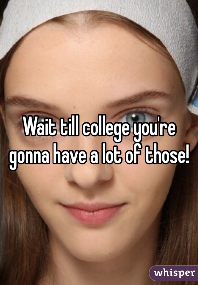 Wait till college you're gonna have a lot of those!