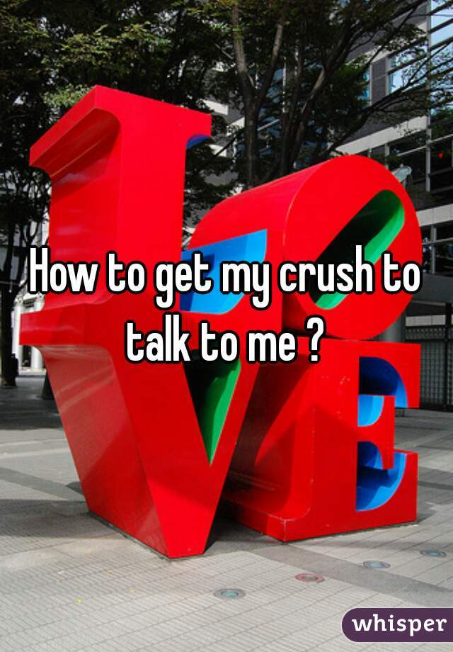 How to get my crush to talk to me ? 