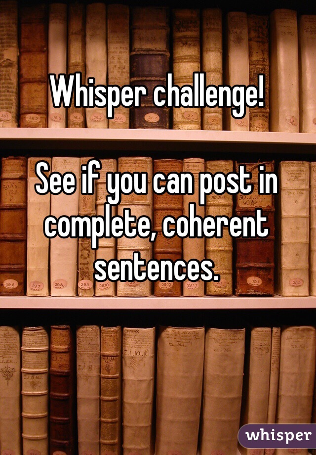 Whisper challenge!

See if you can post in complete, coherent sentences.