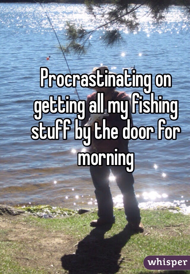 Procrastinating on getting all my fishing stuff by the door for morning 