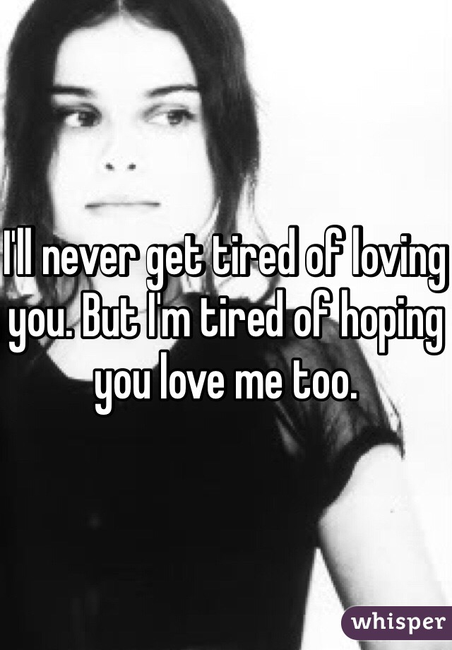 I'll never get tired of loving you. But I'm tired of hoping you love me too.