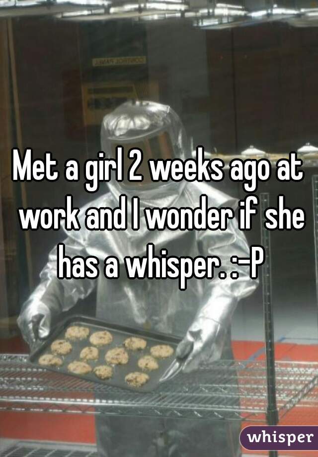 Met a girl 2 weeks ago at work and I wonder if she has a whisper. :-P