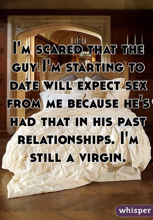 I'm scared that the guy I'm starting to date will expect sex from me because he's had that in his past relationships. I'm still a virgin. 