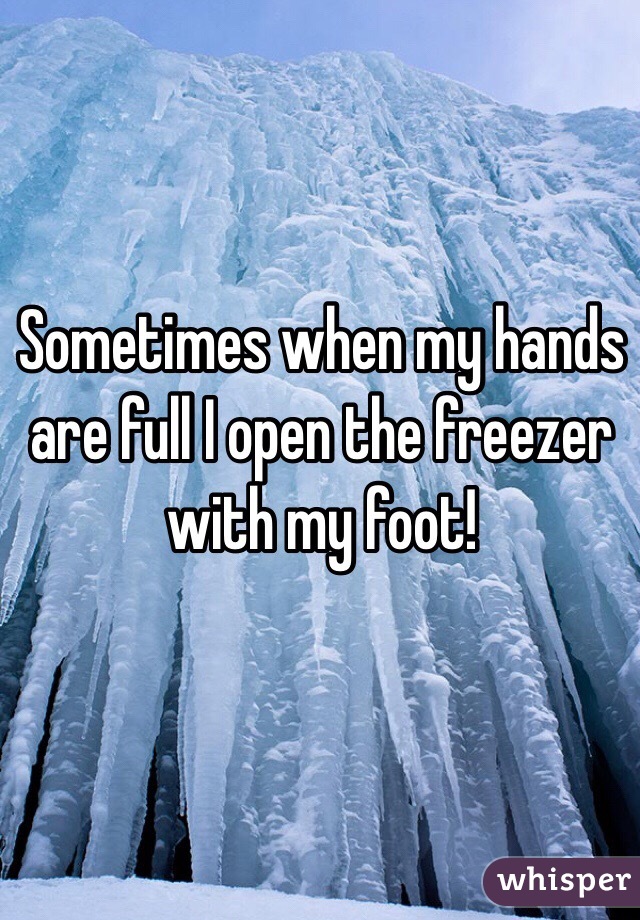 Sometimes when my hands are full I open the freezer with my foot!
