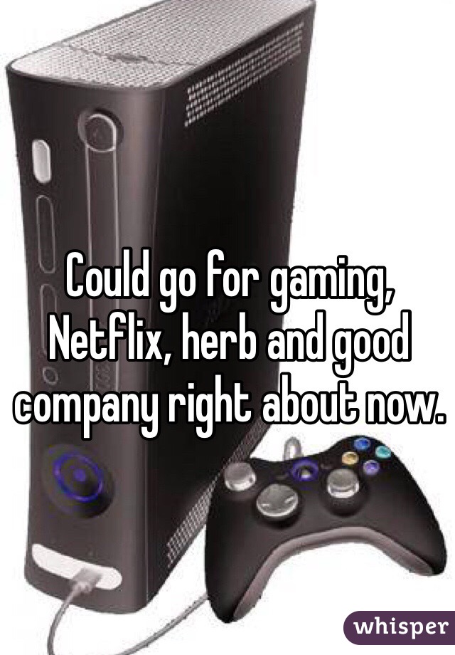 Could go for gaming, Netflix, herb and good company right about now. 