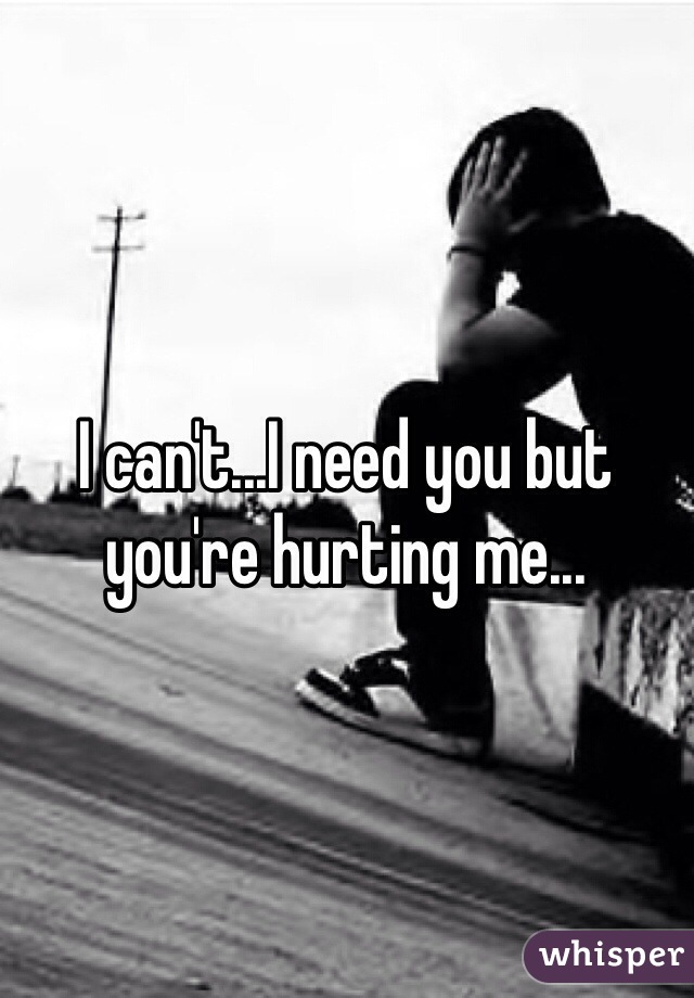 I can't...I need you but you're hurting me...