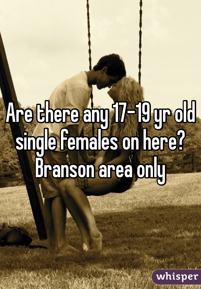 Are there any 17-19 yr old single females on here? 
Branson area only