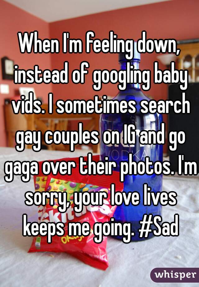 When I'm feeling down, instead of googling baby vids. I sometimes search gay couples on IG and go gaga over their photos. I'm sorry, your love lives keeps me going. #Sad