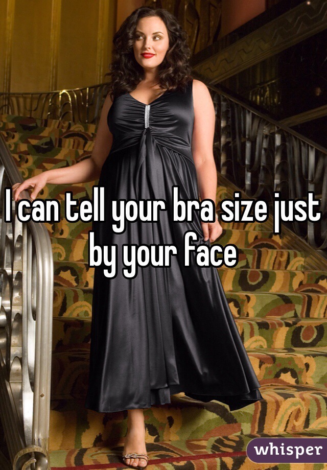 I can tell your bra size just by your face 