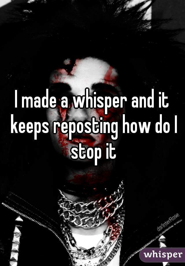 I made a whisper and it keeps reposting how do I stop it