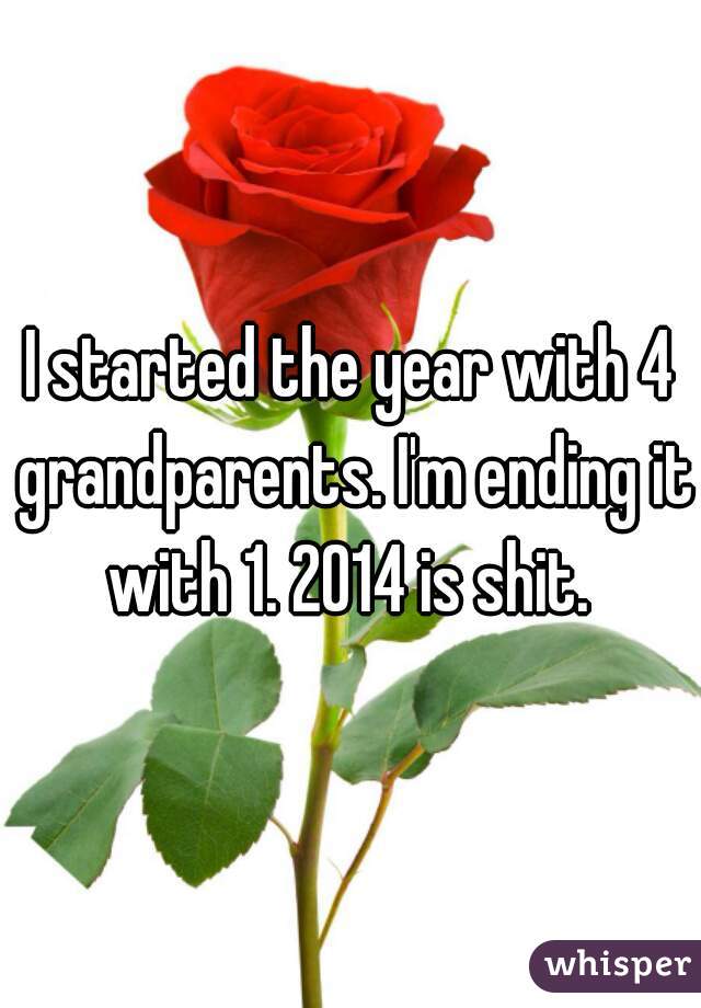I started the year with 4 grandparents. I'm ending it with 1. 2014 is shit. 
