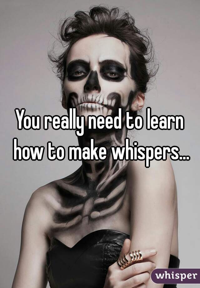 You really need to learn how to make whispers...