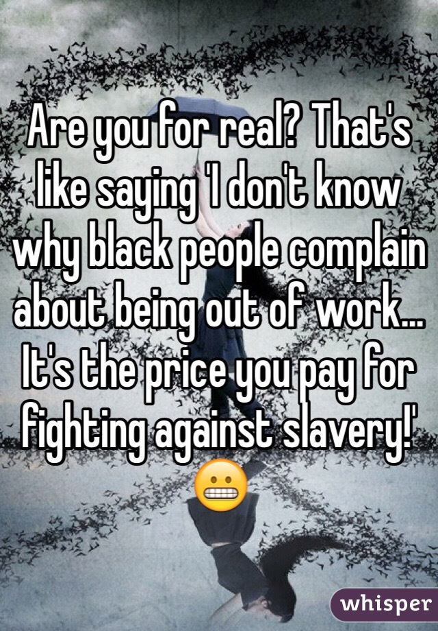 Are you for real? That's like saying 'I don't know why black people complain about being out of work... It's the price you pay for fighting against slavery!'
😬