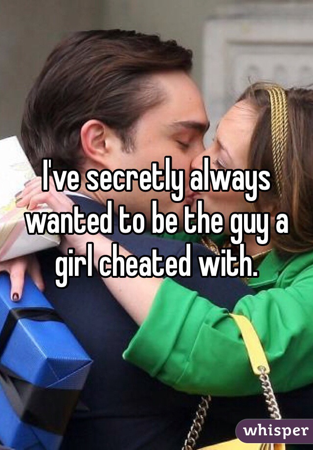 I've secretly always wanted to be the guy a girl cheated with.