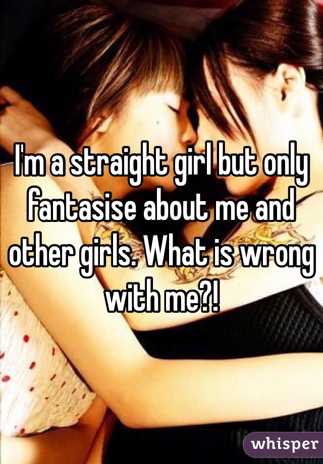 I'm a straight girl but only fantasise about me and other girls. What is wrong with me?!  