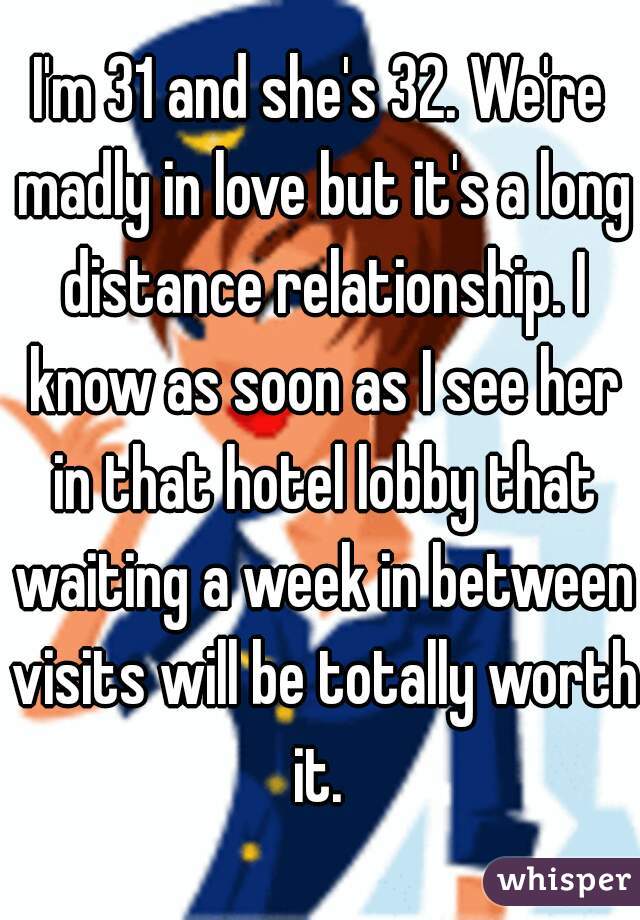 I'm 31 and she's 32. We're madly in love but it's a long distance relationship. I know as soon as I see her in that hotel lobby that waiting a week in between visits will be totally worth it. 