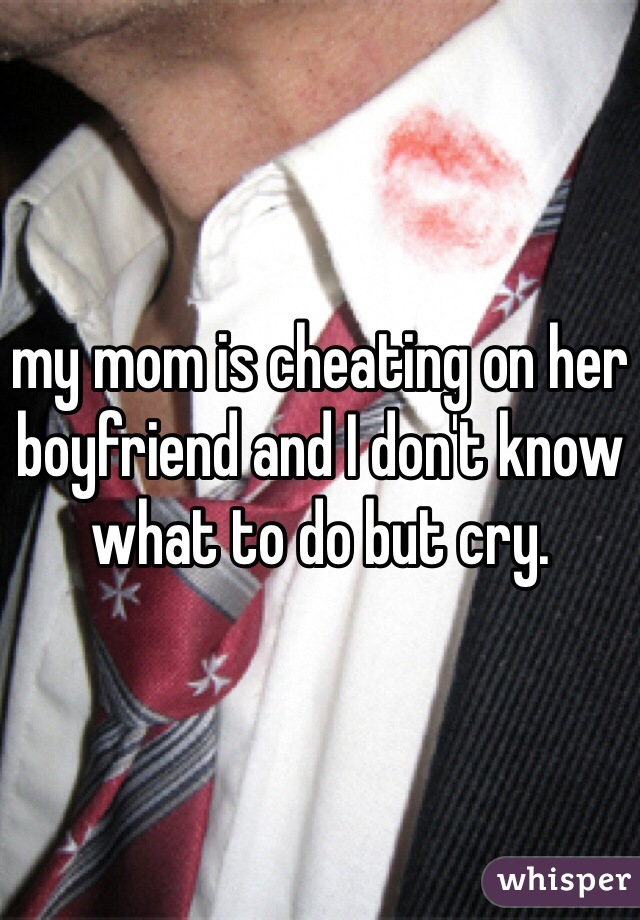 my mom is cheating on her boyfriend and I don't know what to do but cry. 