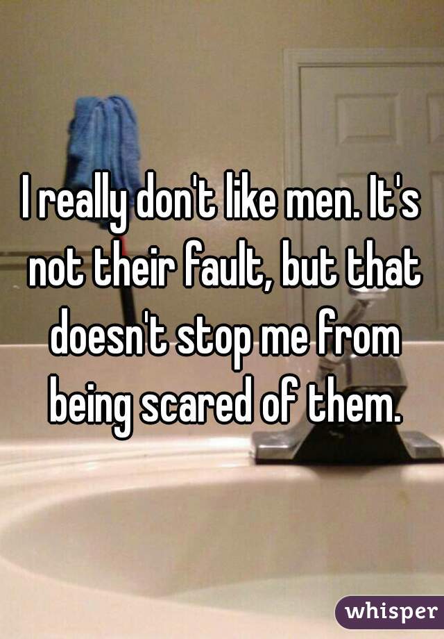 I really don't like men. It's not their fault, but that doesn't stop me from being scared of them.