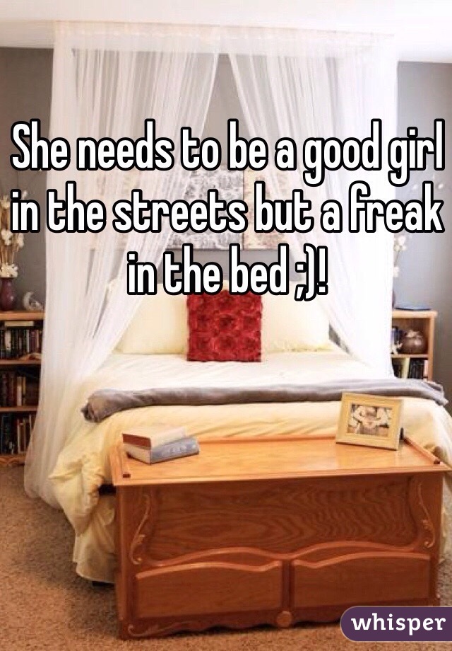 She needs to be a good girl in the streets but a freak in the bed ;)! 