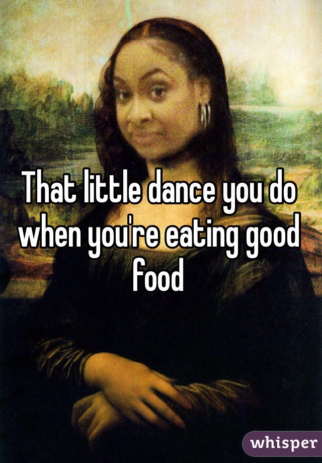 That little dance you do when you're eating good food