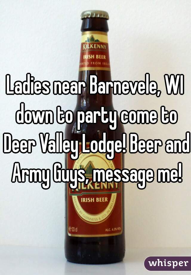Ladies near Barnevele, WI down to party come to Deer Valley Lodge! Beer and Army Guys, message me!