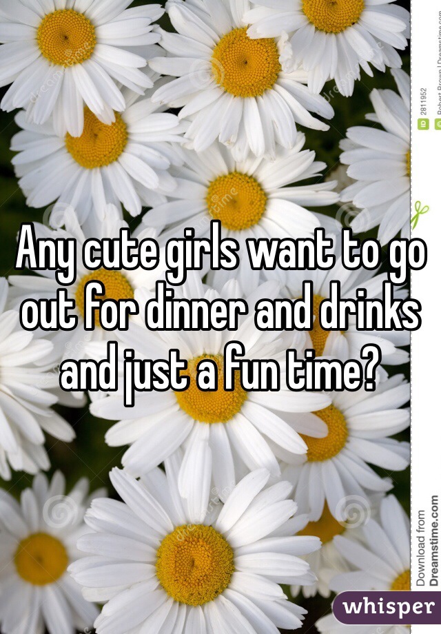 Any cute girls want to go out for dinner and drinks and just a fun time?