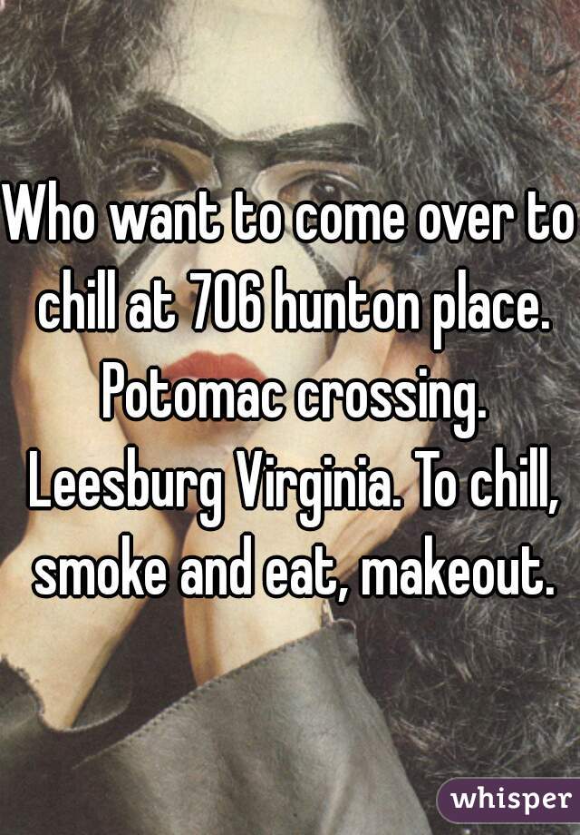 Who want to come over to chill at 706 hunton place. Potomac crossing. Leesburg Virginia. To chill, smoke and eat, makeout.