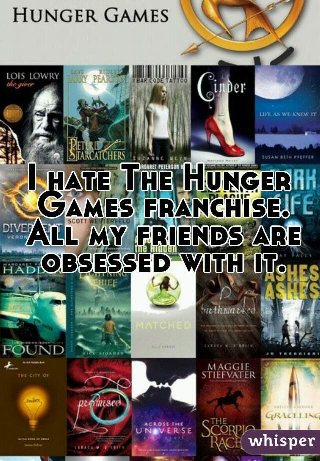 I hate The Hunger Games franchise. All my friends are obsessed with it.