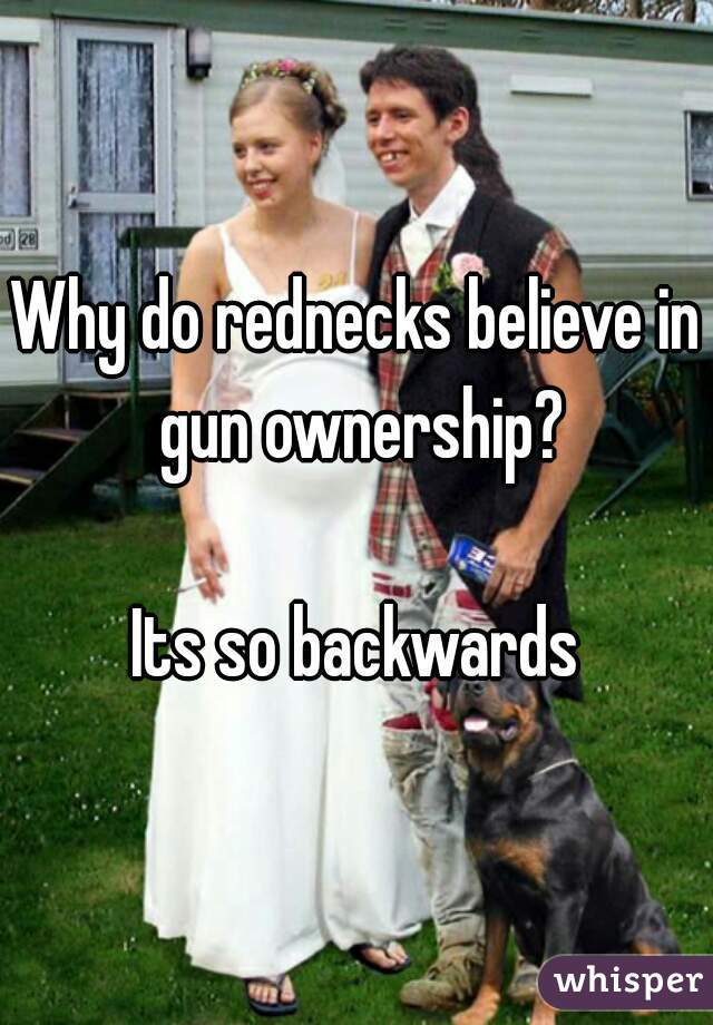 Why do rednecks believe in gun ownership?
 
Its so backwards