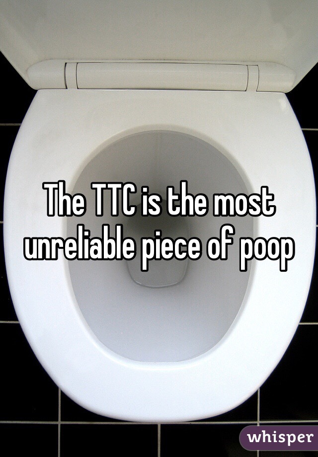 The TTC is the most unreliable piece of poop