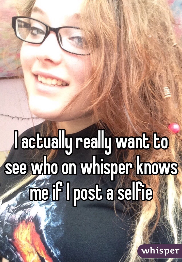 I actually really want to see who on whisper knows me if I post a selfie 