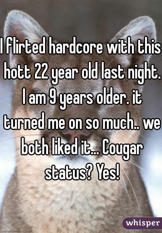 I flirted hardcore with this hott 22 year old last night. I am 9 years older. it turned me on so much.. we both liked it... Cougar status? Yes!