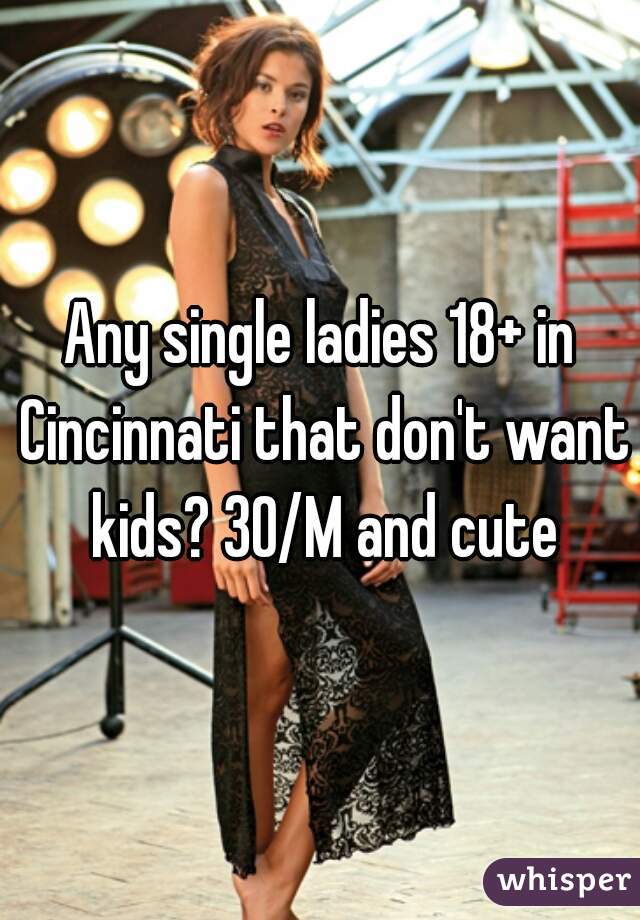 Any single ladies 18+ in Cincinnati that don't want kids? 30/M and cute