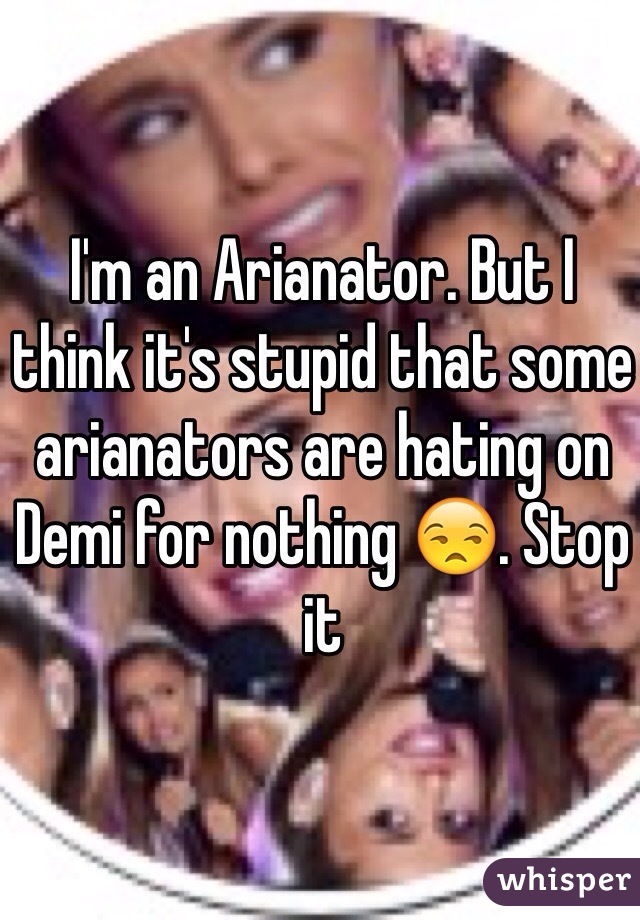I'm an Arianator. But I think it's stupid that some arianators are hating on Demi for nothing 😒. Stop it