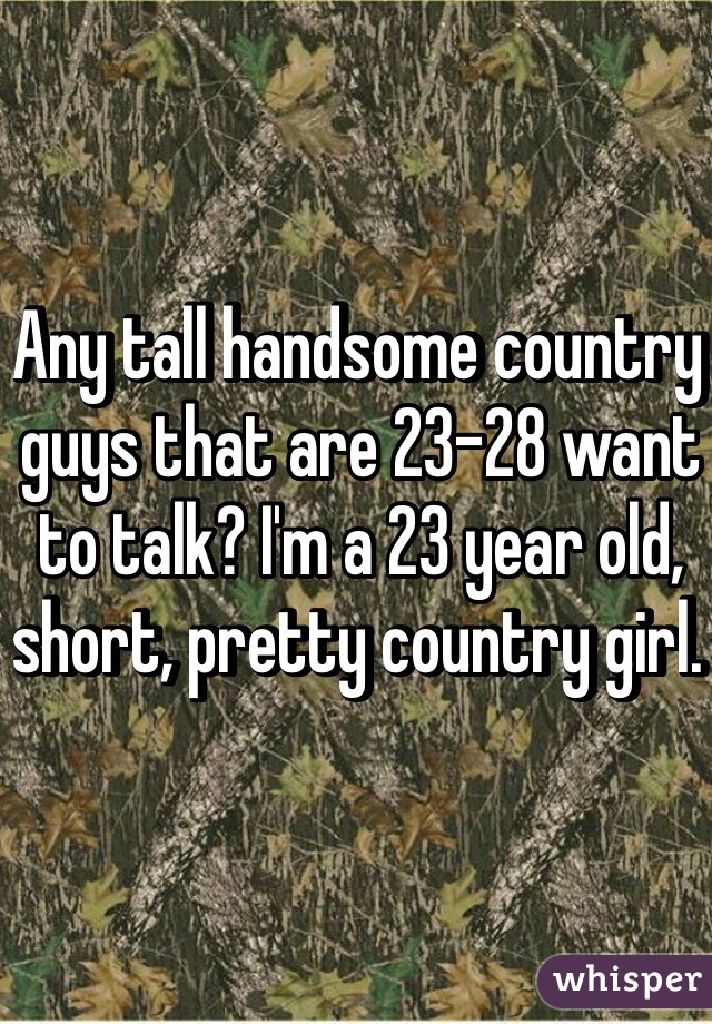Any tall handsome country guys that are 23-28 want to talk? I'm a 23 year old, short, pretty country girl. 


